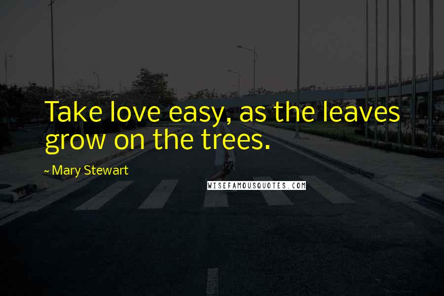 Mary Stewart Quotes: Take love easy, as the leaves grow on the trees.