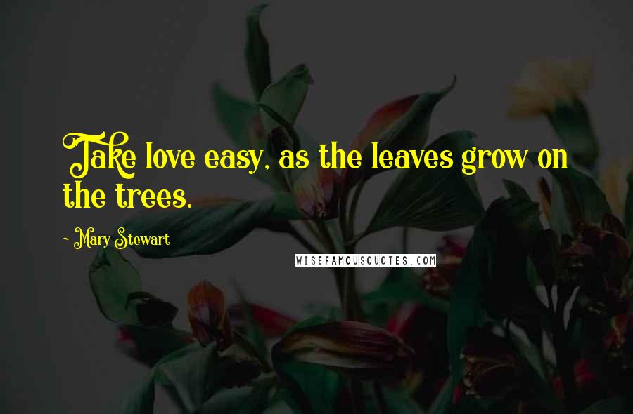 Mary Stewart Quotes: Take love easy, as the leaves grow on the trees.