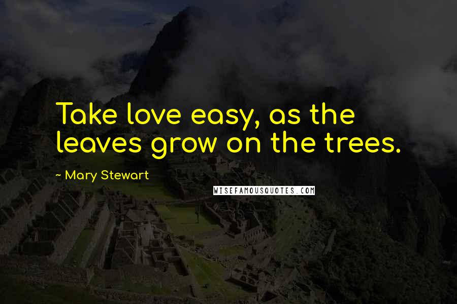 Mary Stewart Quotes: Take love easy, as the leaves grow on the trees.