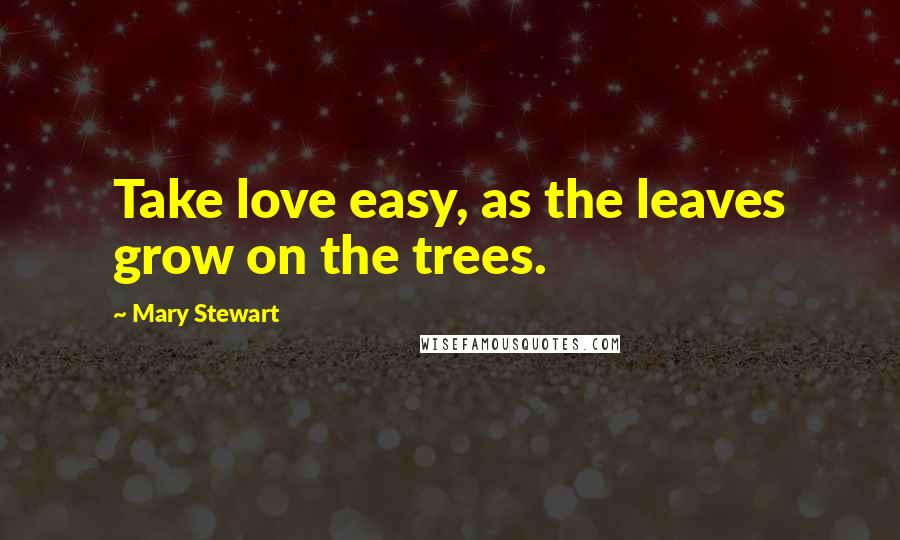 Mary Stewart Quotes: Take love easy, as the leaves grow on the trees.