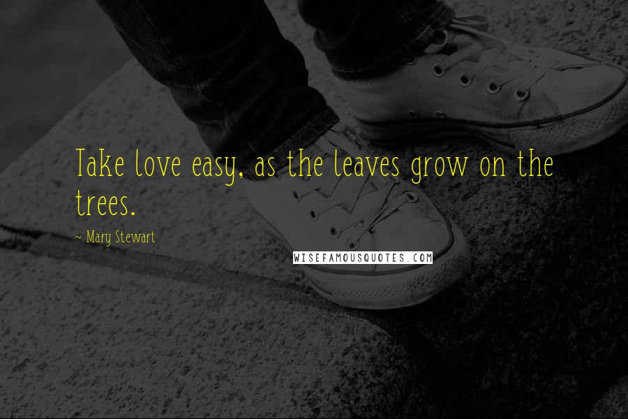 Mary Stewart Quotes: Take love easy, as the leaves grow on the trees.