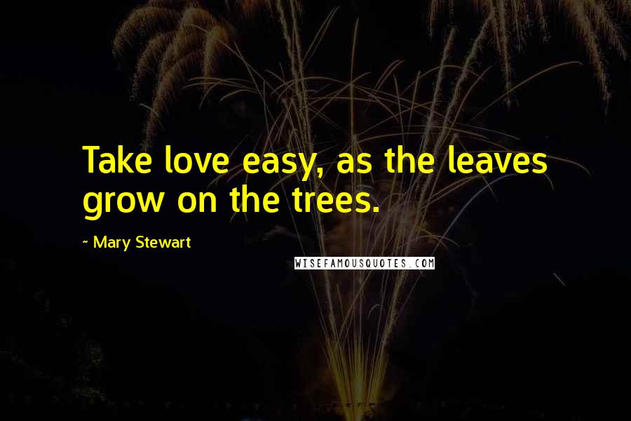 Mary Stewart Quotes: Take love easy, as the leaves grow on the trees.