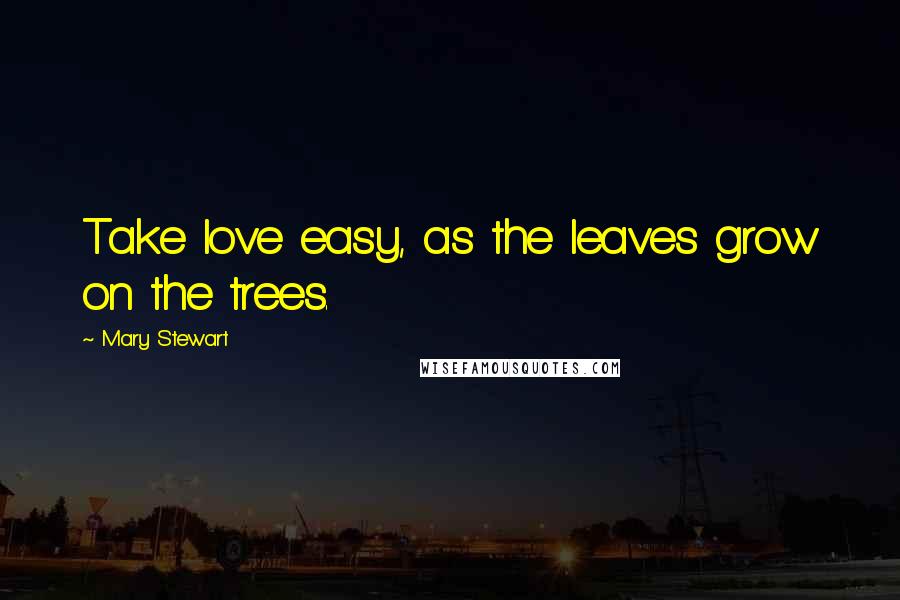 Mary Stewart Quotes: Take love easy, as the leaves grow on the trees.