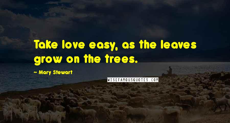 Mary Stewart Quotes: Take love easy, as the leaves grow on the trees.