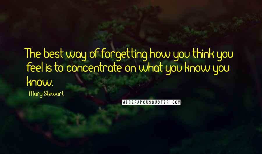 Mary Stewart Quotes: The best way of forgetting how you think you feel is to concentrate on what you know you know.