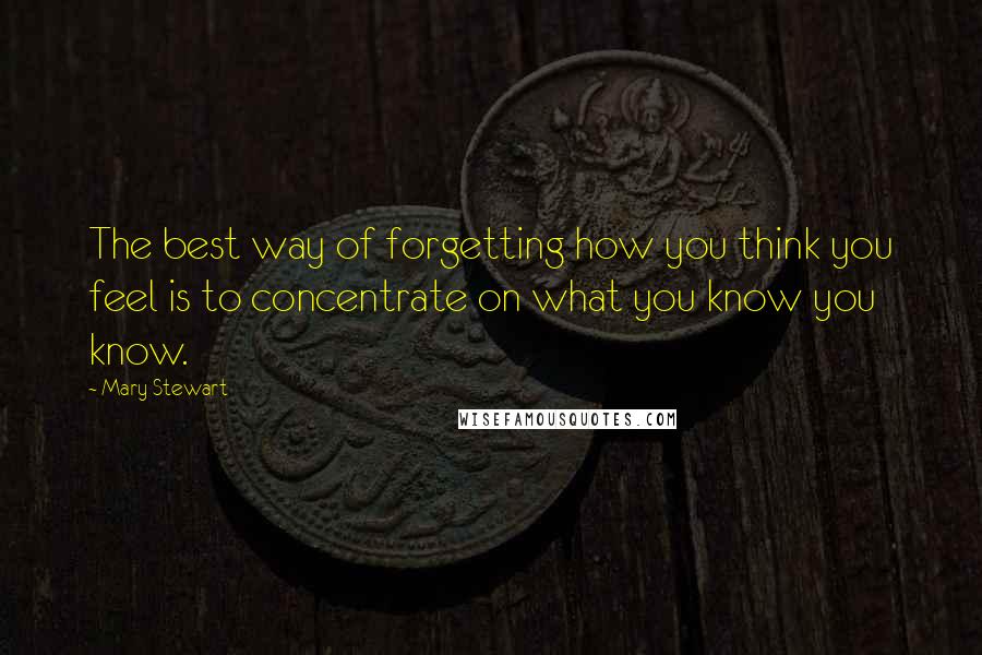 Mary Stewart Quotes: The best way of forgetting how you think you feel is to concentrate on what you know you know.