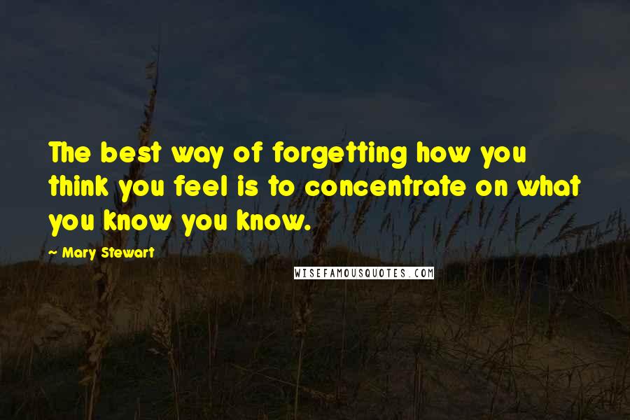 Mary Stewart Quotes: The best way of forgetting how you think you feel is to concentrate on what you know you know.