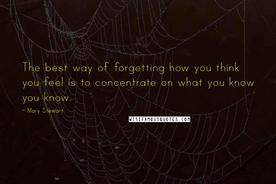 Mary Stewart Quotes: The best way of forgetting how you think you feel is to concentrate on what you know you know.