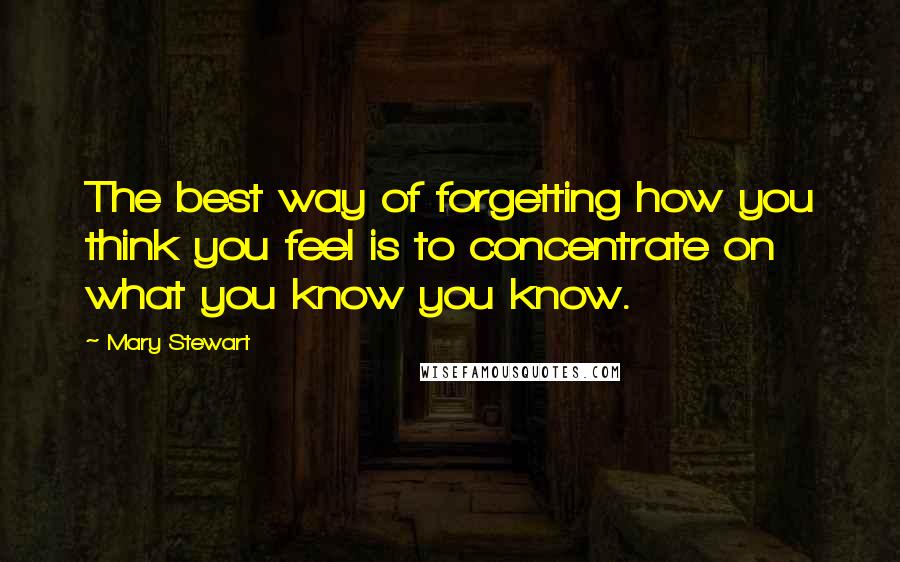 Mary Stewart Quotes: The best way of forgetting how you think you feel is to concentrate on what you know you know.