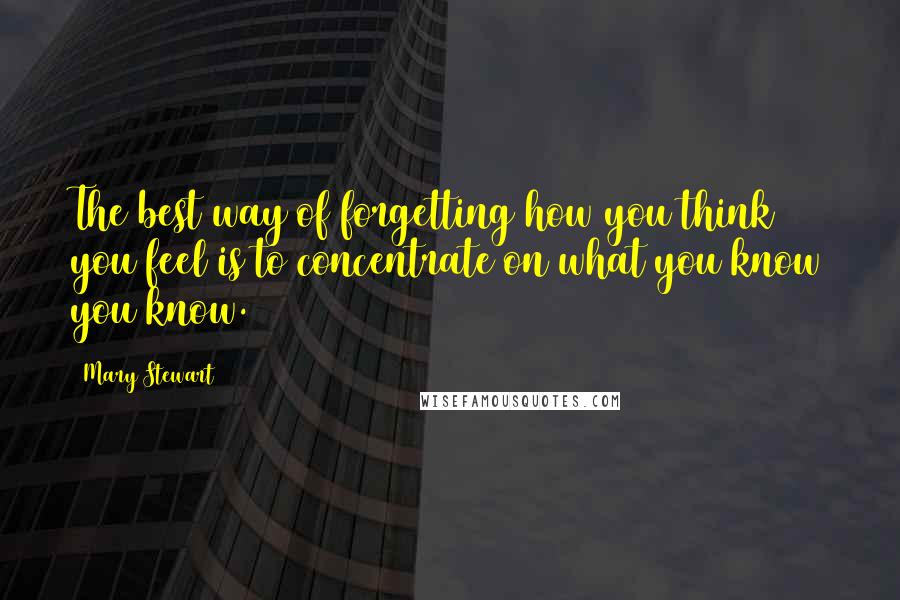 Mary Stewart Quotes: The best way of forgetting how you think you feel is to concentrate on what you know you know.