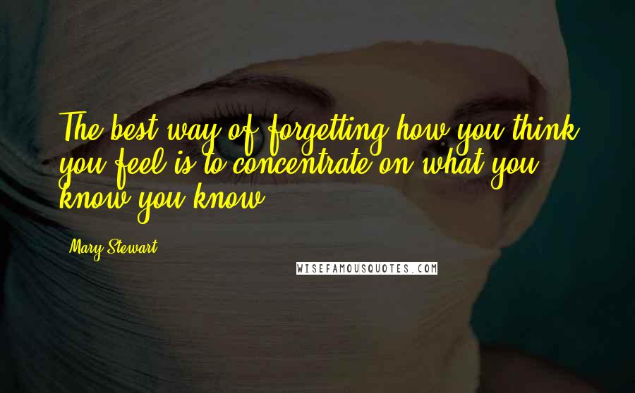 Mary Stewart Quotes: The best way of forgetting how you think you feel is to concentrate on what you know you know.