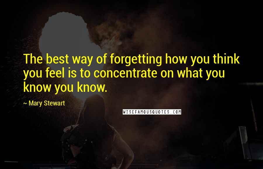 Mary Stewart Quotes: The best way of forgetting how you think you feel is to concentrate on what you know you know.