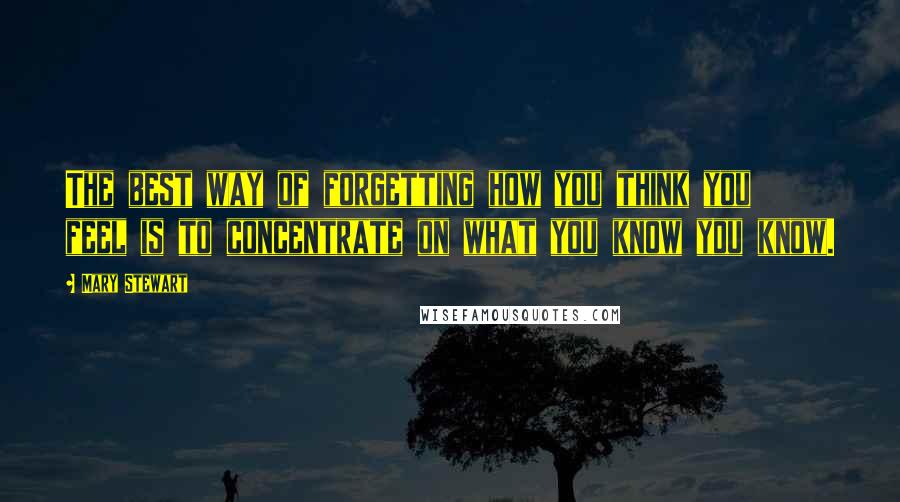 Mary Stewart Quotes: The best way of forgetting how you think you feel is to concentrate on what you know you know.