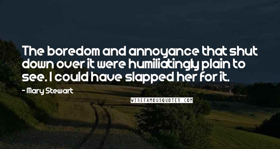 Mary Stewart Quotes: The boredom and annoyance that shut down over it were humiliatingly plain to see. I could have slapped her for it.