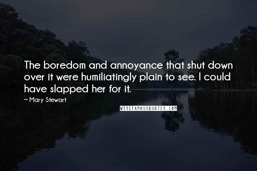 Mary Stewart Quotes: The boredom and annoyance that shut down over it were humiliatingly plain to see. I could have slapped her for it.