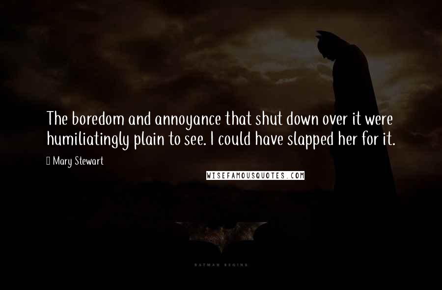 Mary Stewart Quotes: The boredom and annoyance that shut down over it were humiliatingly plain to see. I could have slapped her for it.