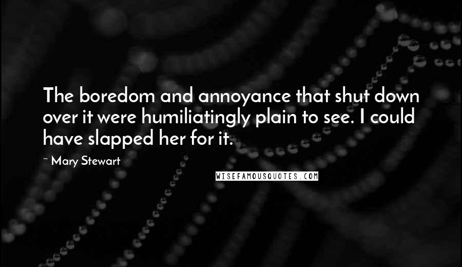 Mary Stewart Quotes: The boredom and annoyance that shut down over it were humiliatingly plain to see. I could have slapped her for it.
