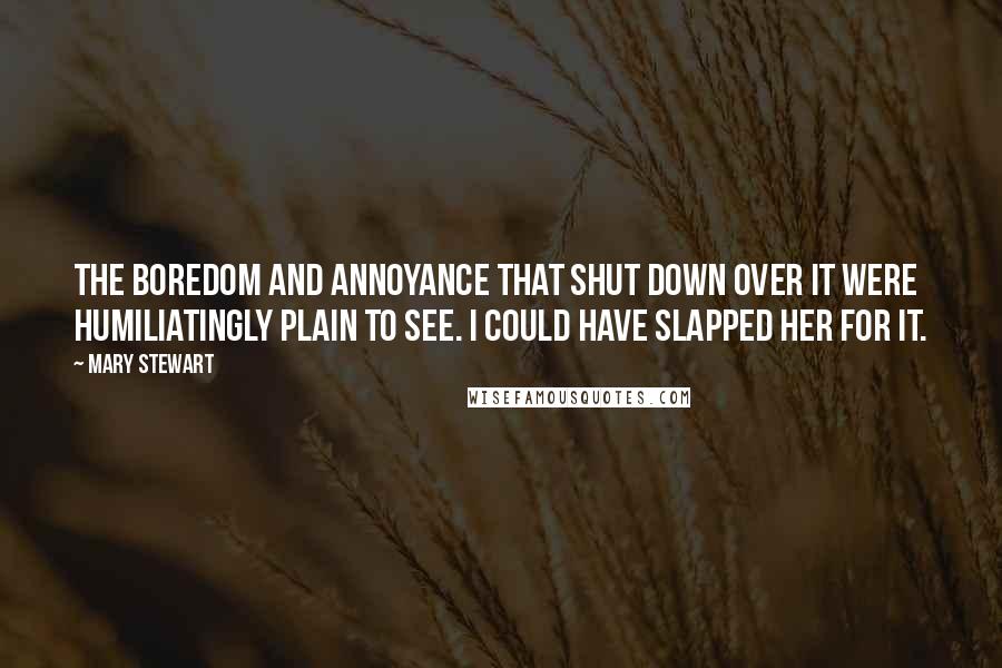 Mary Stewart Quotes: The boredom and annoyance that shut down over it were humiliatingly plain to see. I could have slapped her for it.