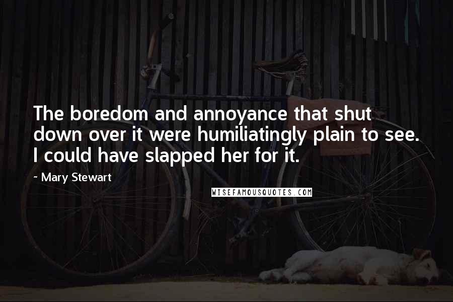 Mary Stewart Quotes: The boredom and annoyance that shut down over it were humiliatingly plain to see. I could have slapped her for it.