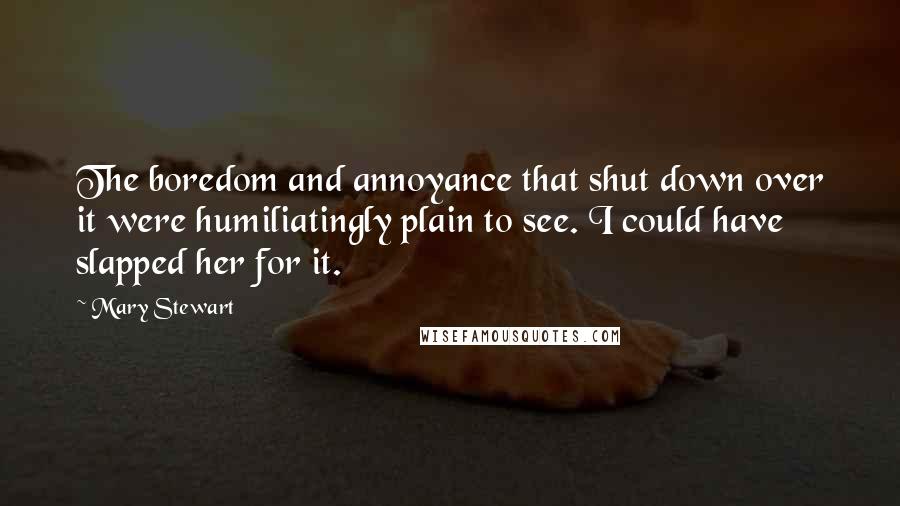 Mary Stewart Quotes: The boredom and annoyance that shut down over it were humiliatingly plain to see. I could have slapped her for it.