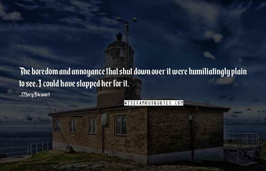 Mary Stewart Quotes: The boredom and annoyance that shut down over it were humiliatingly plain to see. I could have slapped her for it.