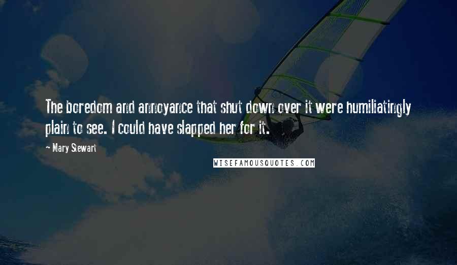 Mary Stewart Quotes: The boredom and annoyance that shut down over it were humiliatingly plain to see. I could have slapped her for it.