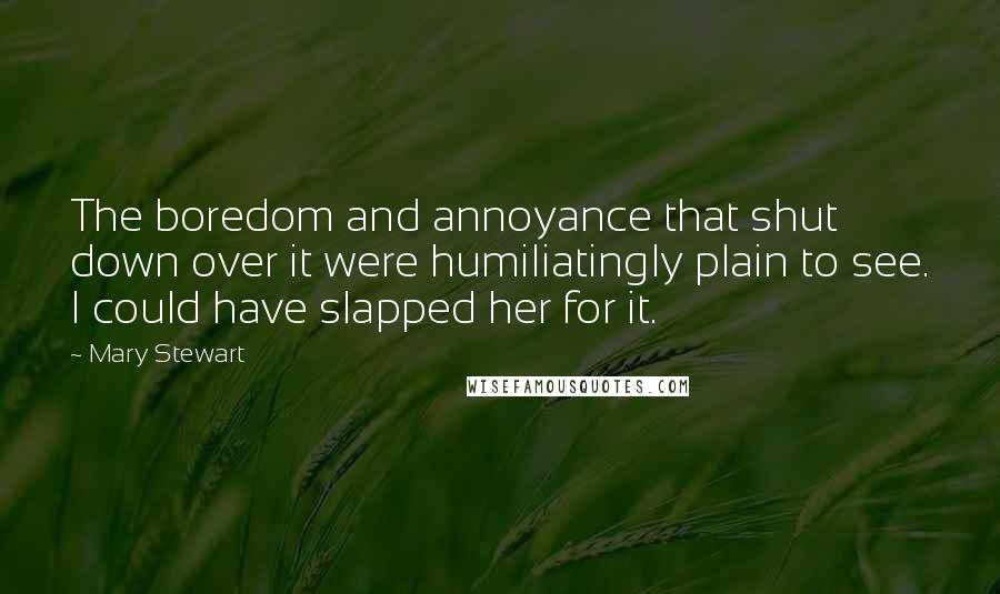 Mary Stewart Quotes: The boredom and annoyance that shut down over it were humiliatingly plain to see. I could have slapped her for it.