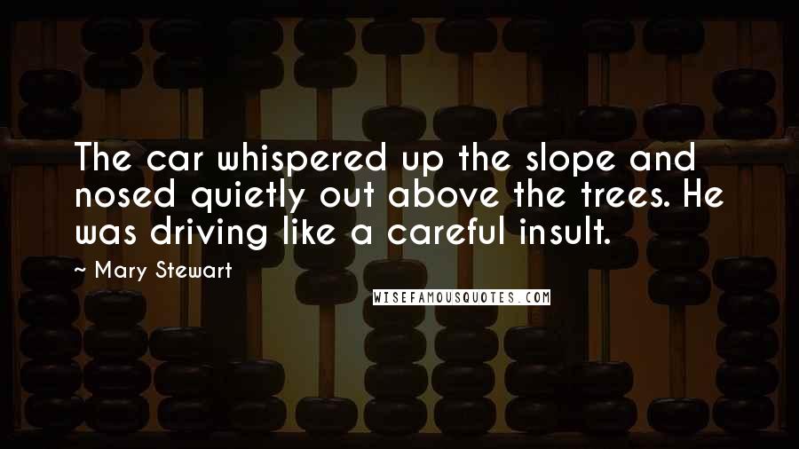 Mary Stewart Quotes: The car whispered up the slope and nosed quietly out above the trees. He was driving like a careful insult.