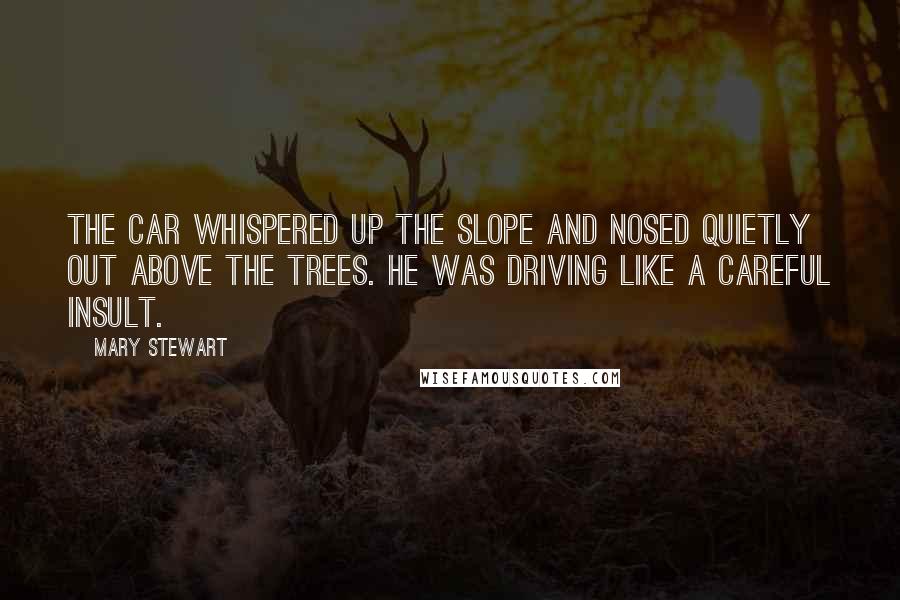 Mary Stewart Quotes: The car whispered up the slope and nosed quietly out above the trees. He was driving like a careful insult.
