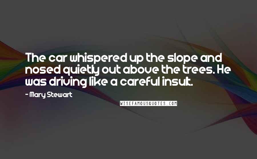 Mary Stewart Quotes: The car whispered up the slope and nosed quietly out above the trees. He was driving like a careful insult.