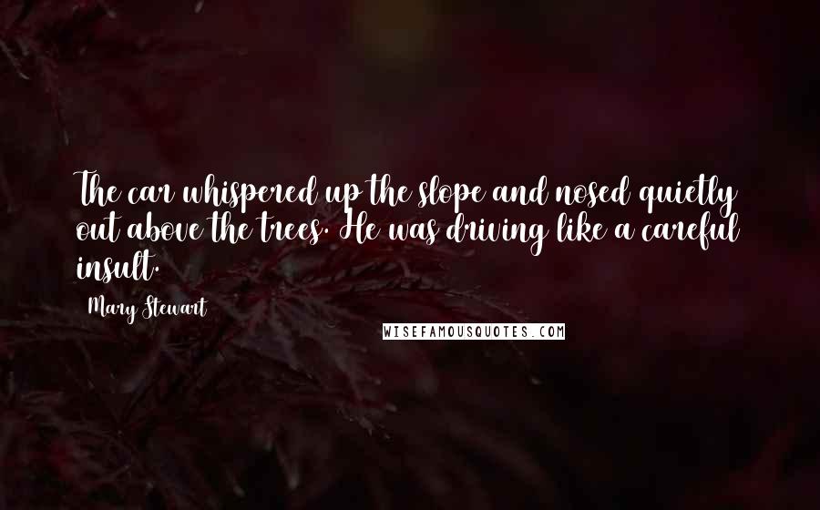 Mary Stewart Quotes: The car whispered up the slope and nosed quietly out above the trees. He was driving like a careful insult.