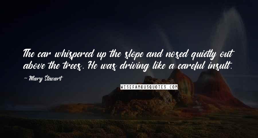 Mary Stewart Quotes: The car whispered up the slope and nosed quietly out above the trees. He was driving like a careful insult.