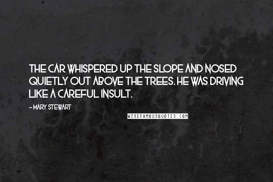Mary Stewart Quotes: The car whispered up the slope and nosed quietly out above the trees. He was driving like a careful insult.