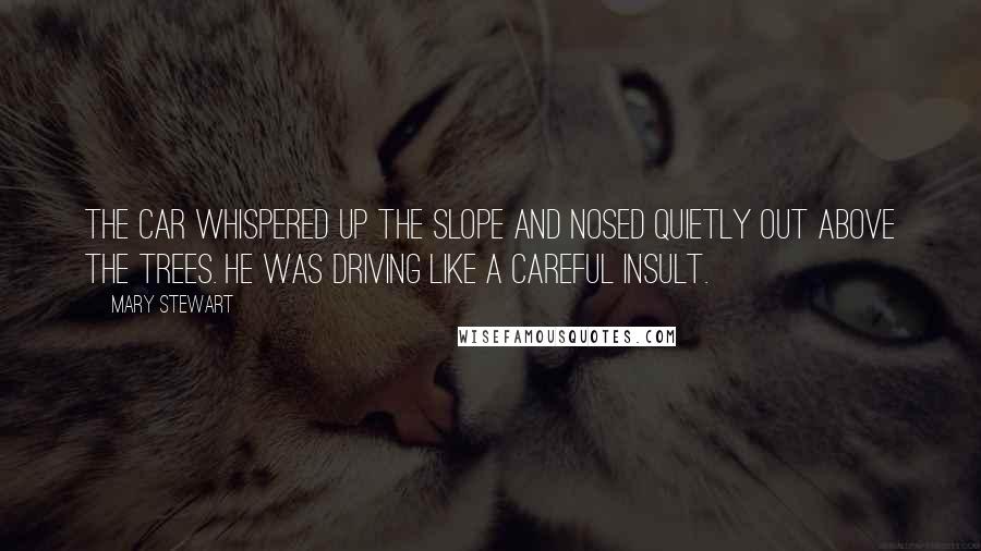 Mary Stewart Quotes: The car whispered up the slope and nosed quietly out above the trees. He was driving like a careful insult.