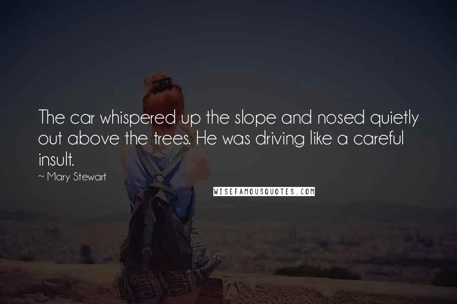 Mary Stewart Quotes: The car whispered up the slope and nosed quietly out above the trees. He was driving like a careful insult.