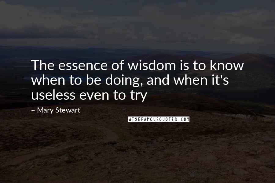 Mary Stewart Quotes: The essence of wisdom is to know when to be doing, and when it's useless even to try