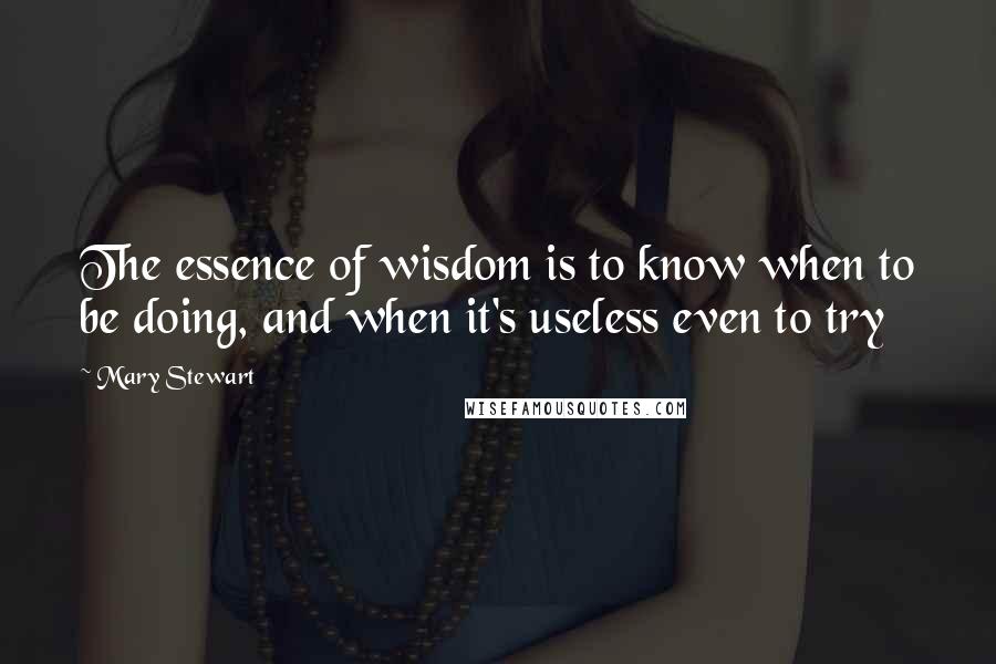 Mary Stewart Quotes: The essence of wisdom is to know when to be doing, and when it's useless even to try
