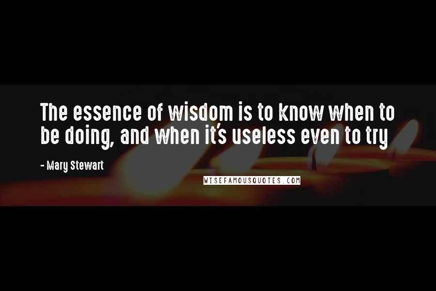 Mary Stewart Quotes: The essence of wisdom is to know when to be doing, and when it's useless even to try