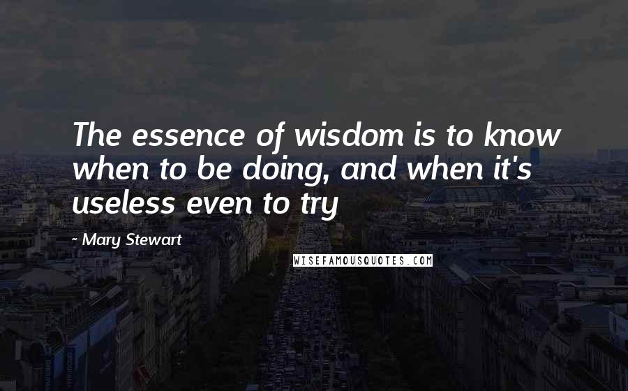 Mary Stewart Quotes: The essence of wisdom is to know when to be doing, and when it's useless even to try