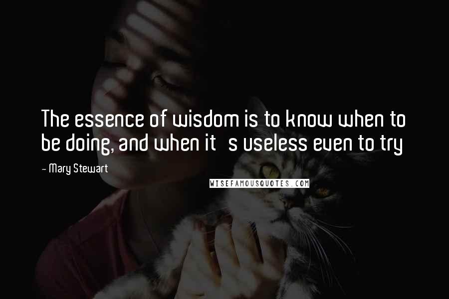 Mary Stewart Quotes: The essence of wisdom is to know when to be doing, and when it's useless even to try