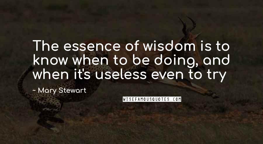 Mary Stewart Quotes: The essence of wisdom is to know when to be doing, and when it's useless even to try