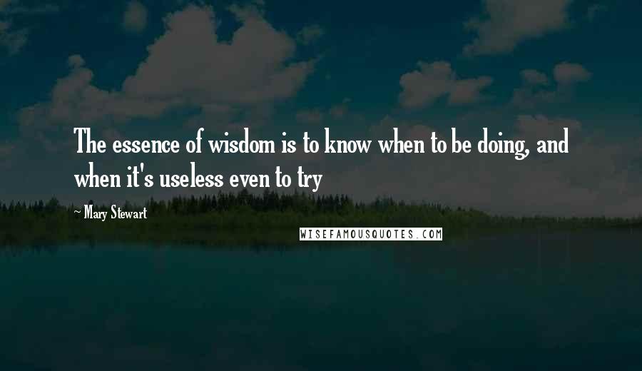 Mary Stewart Quotes: The essence of wisdom is to know when to be doing, and when it's useless even to try