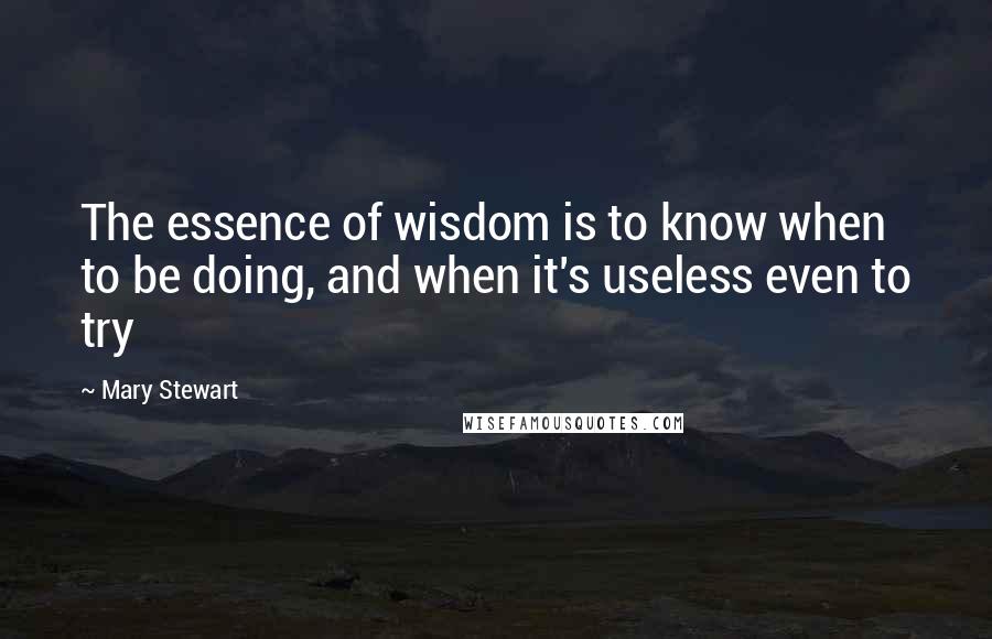 Mary Stewart Quotes: The essence of wisdom is to know when to be doing, and when it's useless even to try