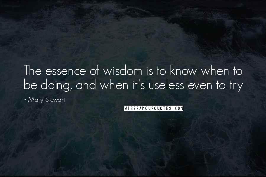 Mary Stewart Quotes: The essence of wisdom is to know when to be doing, and when it's useless even to try