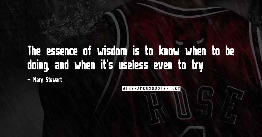 Mary Stewart Quotes: The essence of wisdom is to know when to be doing, and when it's useless even to try