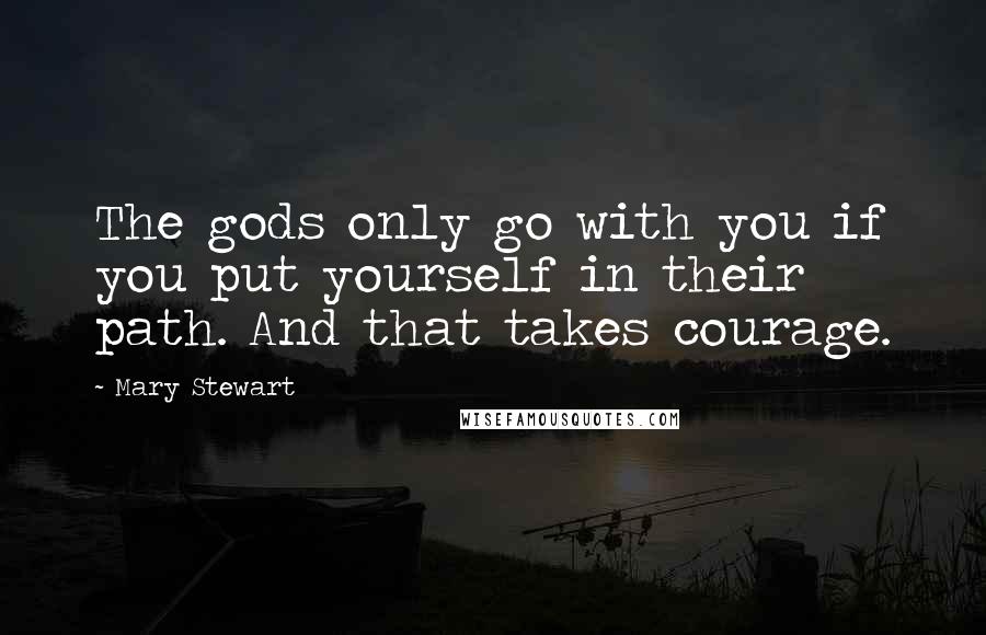 Mary Stewart Quotes: The gods only go with you if you put yourself in their path. And that takes courage.