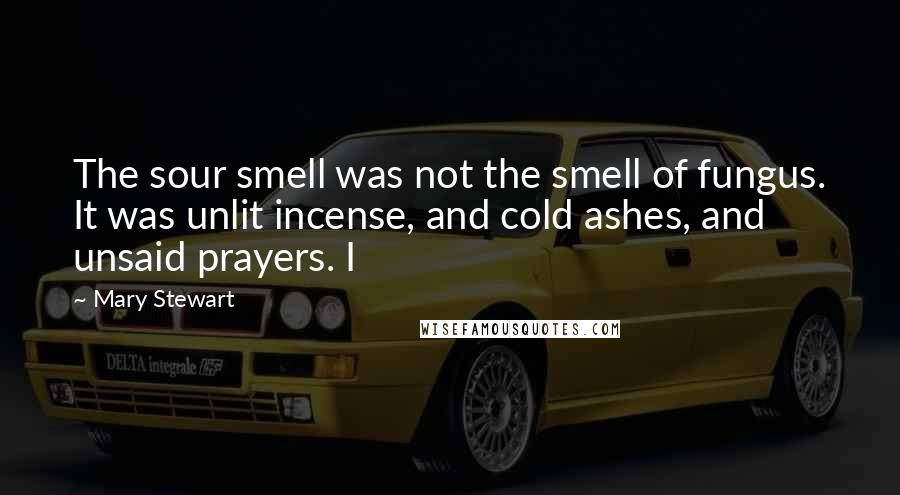 Mary Stewart Quotes: The sour smell was not the smell of fungus. It was unlit incense, and cold ashes, and unsaid prayers. I