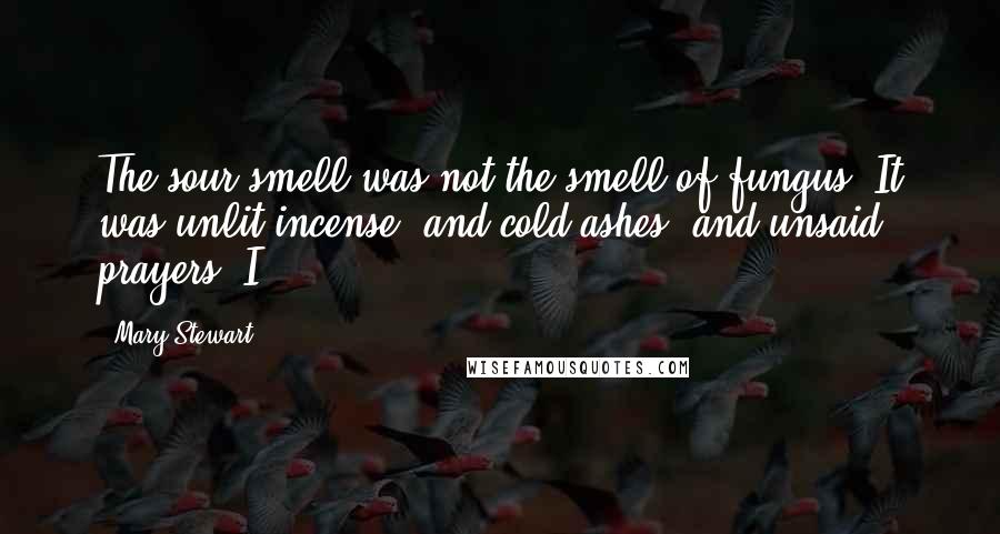 Mary Stewart Quotes: The sour smell was not the smell of fungus. It was unlit incense, and cold ashes, and unsaid prayers. I