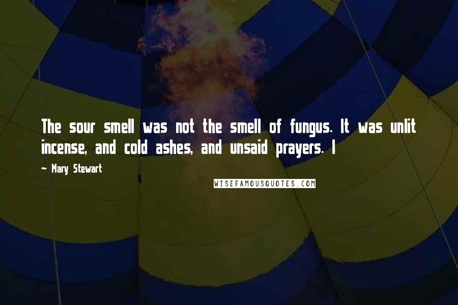 Mary Stewart Quotes: The sour smell was not the smell of fungus. It was unlit incense, and cold ashes, and unsaid prayers. I