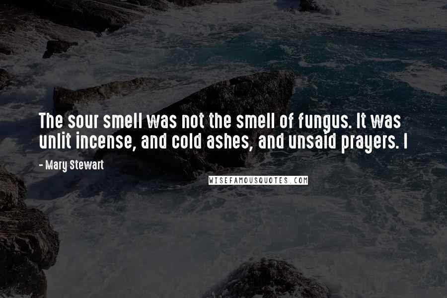 Mary Stewart Quotes: The sour smell was not the smell of fungus. It was unlit incense, and cold ashes, and unsaid prayers. I